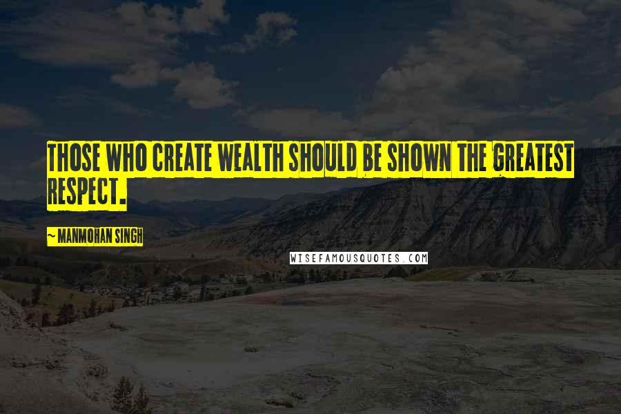 Manmohan Singh Quotes: Those who create wealth should be shown the greatest respect.