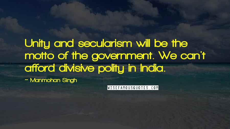 Manmohan Singh Quotes: Unity and secularism will be the motto of the government. We can't afford divisive polity in India.