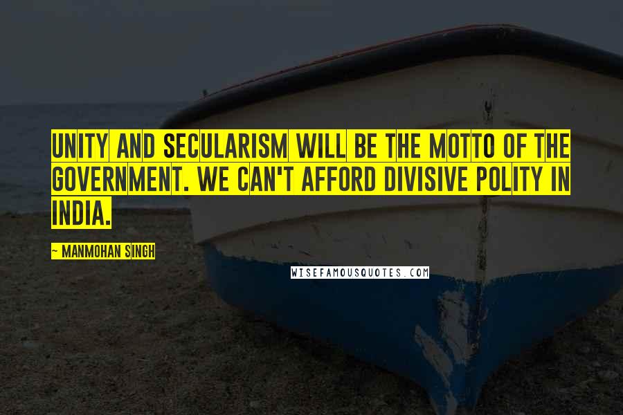 Manmohan Singh Quotes: Unity and secularism will be the motto of the government. We can't afford divisive polity in India.