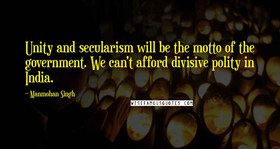 Manmohan Singh Quotes: Unity and secularism will be the motto of the government. We can't afford divisive polity in India.