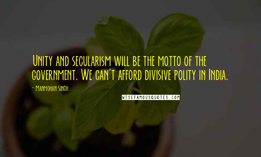 Manmohan Singh Quotes: Unity and secularism will be the motto of the government. We can't afford divisive polity in India.