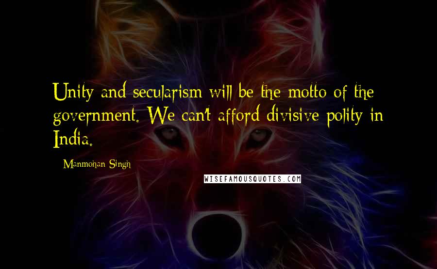 Manmohan Singh Quotes: Unity and secularism will be the motto of the government. We can't afford divisive polity in India.