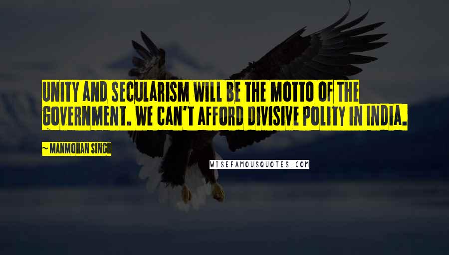 Manmohan Singh Quotes: Unity and secularism will be the motto of the government. We can't afford divisive polity in India.