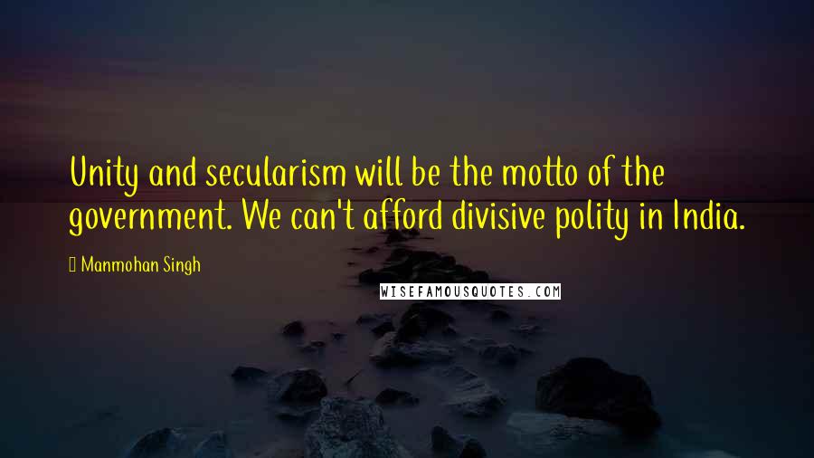 Manmohan Singh Quotes: Unity and secularism will be the motto of the government. We can't afford divisive polity in India.