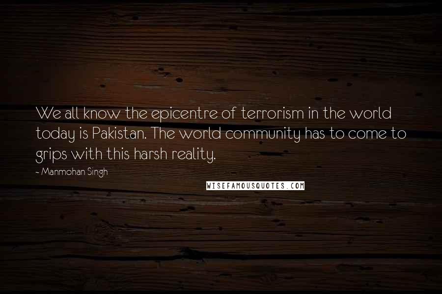 Manmohan Singh Quotes: We all know the epicentre of terrorism in the world today is Pakistan. The world community has to come to grips with this harsh reality.