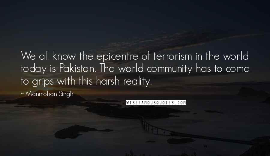 Manmohan Singh Quotes: We all know the epicentre of terrorism in the world today is Pakistan. The world community has to come to grips with this harsh reality.