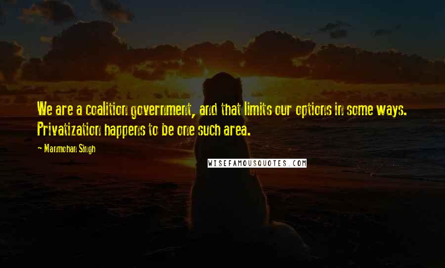 Manmohan Singh Quotes: We are a coalition government, and that limits our options in some ways. Privatization happens to be one such area.