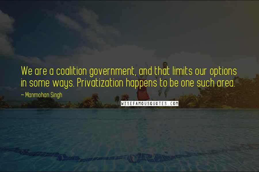 Manmohan Singh Quotes: We are a coalition government, and that limits our options in some ways. Privatization happens to be one such area.