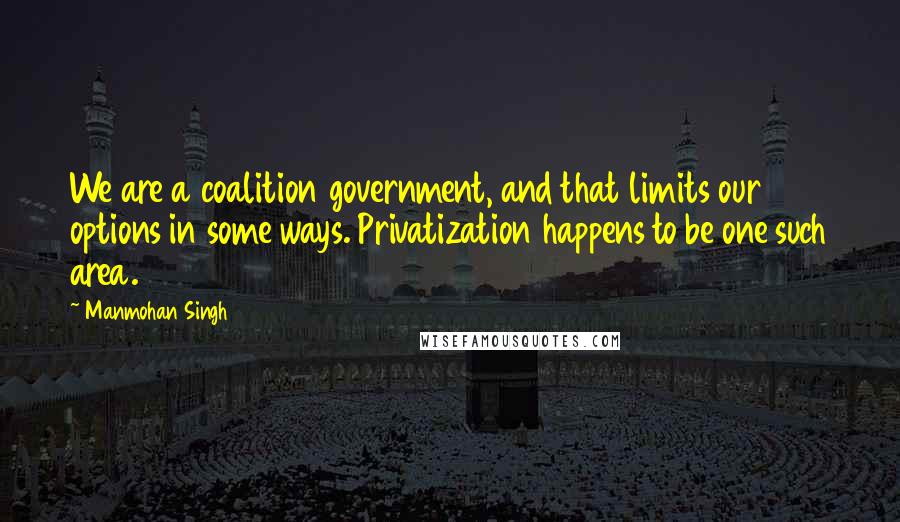 Manmohan Singh Quotes: We are a coalition government, and that limits our options in some ways. Privatization happens to be one such area.