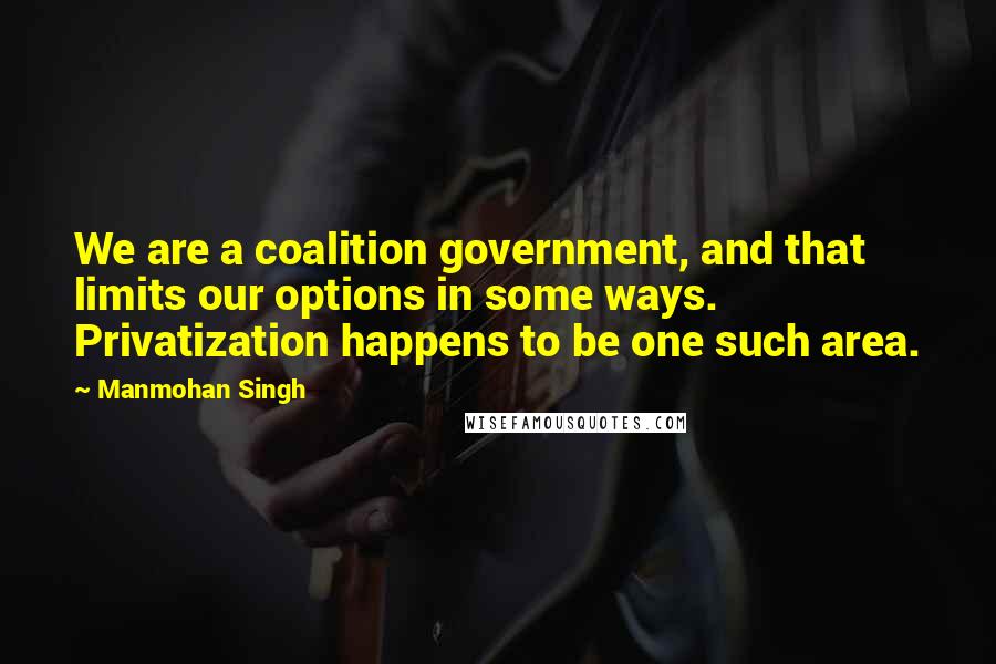 Manmohan Singh Quotes: We are a coalition government, and that limits our options in some ways. Privatization happens to be one such area.