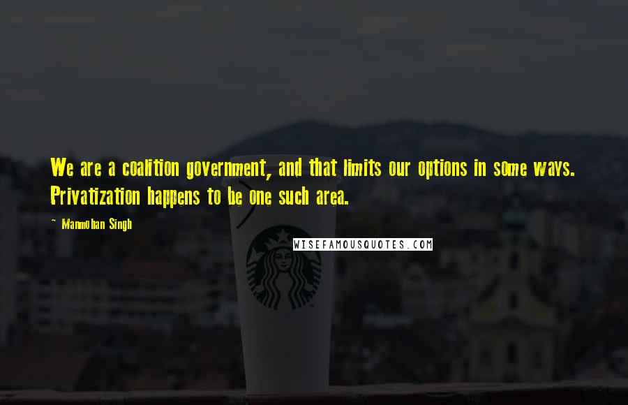 Manmohan Singh Quotes: We are a coalition government, and that limits our options in some ways. Privatization happens to be one such area.
