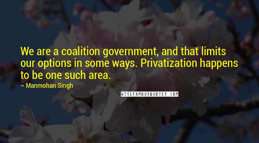 Manmohan Singh Quotes: We are a coalition government, and that limits our options in some ways. Privatization happens to be one such area.