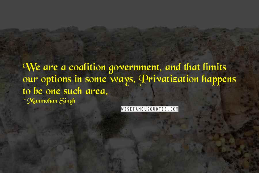 Manmohan Singh Quotes: We are a coalition government, and that limits our options in some ways. Privatization happens to be one such area.