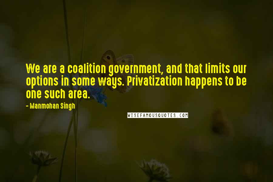 Manmohan Singh Quotes: We are a coalition government, and that limits our options in some ways. Privatization happens to be one such area.