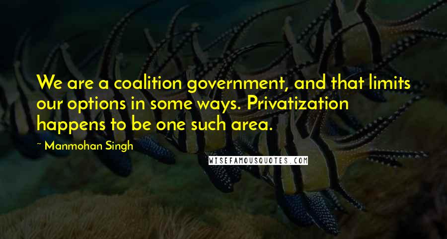 Manmohan Singh Quotes: We are a coalition government, and that limits our options in some ways. Privatization happens to be one such area.