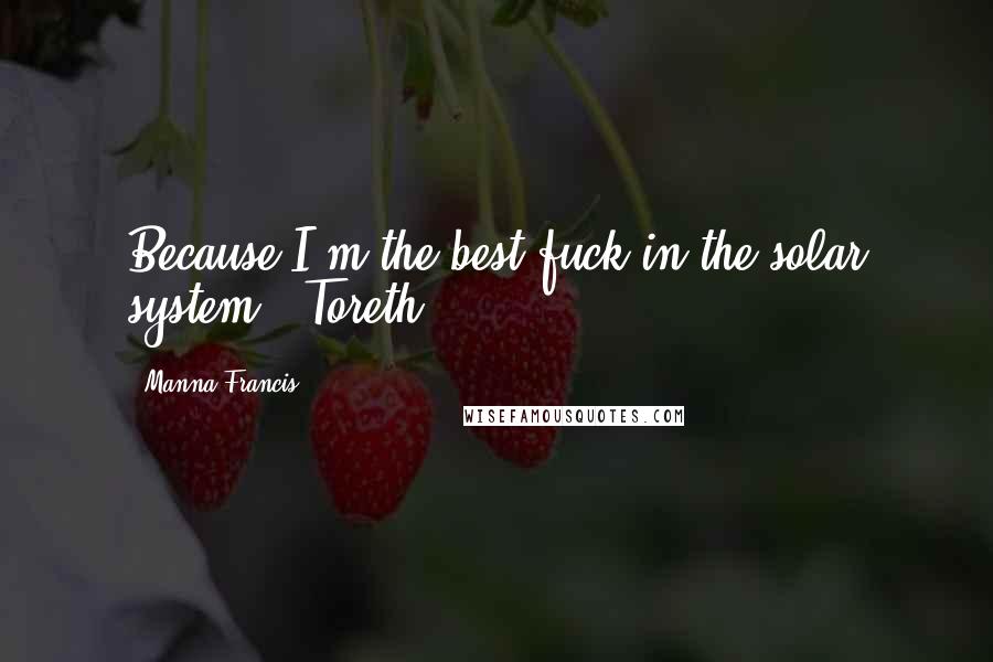Manna Francis Quotes: Because I'm the best fuck in the solar system. (Toreth)
