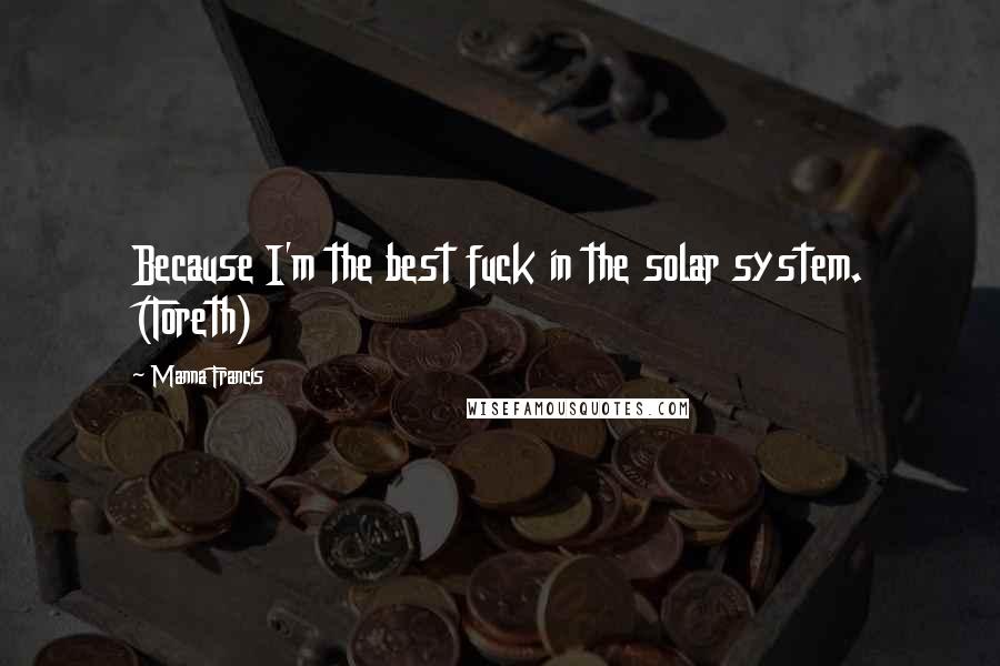 Manna Francis Quotes: Because I'm the best fuck in the solar system. (Toreth)