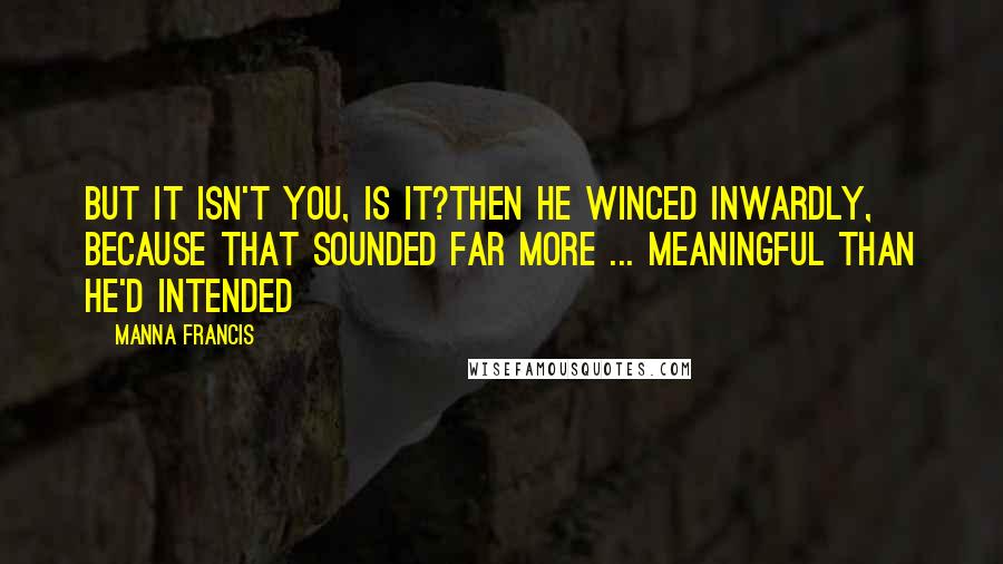 Manna Francis Quotes: But it isn't you, is it?Then he winced inwardly, because that sounded far more ... meaningful than he'd intended