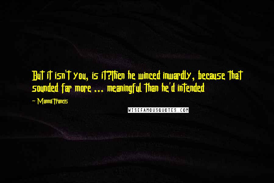 Manna Francis Quotes: But it isn't you, is it?Then he winced inwardly, because that sounded far more ... meaningful than he'd intended