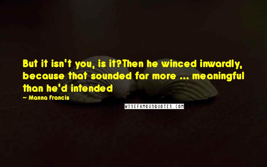 Manna Francis Quotes: But it isn't you, is it?Then he winced inwardly, because that sounded far more ... meaningful than he'd intended