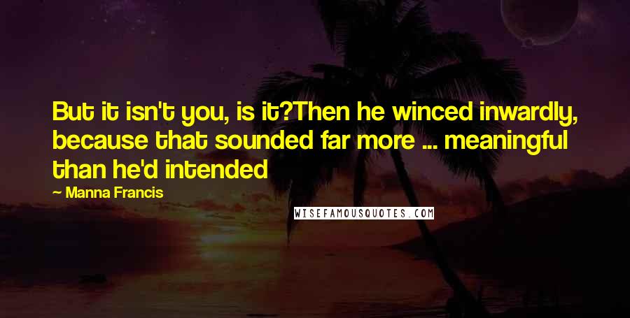 Manna Francis Quotes: But it isn't you, is it?Then he winced inwardly, because that sounded far more ... meaningful than he'd intended