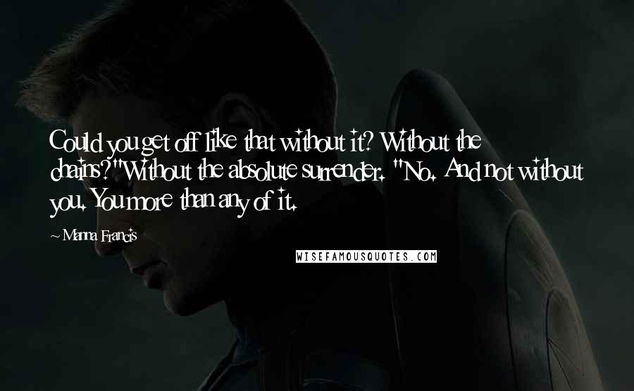 Manna Francis Quotes: Could you get off like that without it? Without the chains?"Without the absolute surrender. "No. And not without you. You more than any of it.
