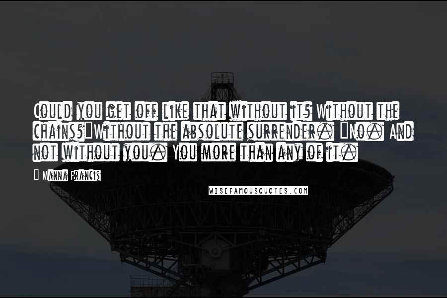 Manna Francis Quotes: Could you get off like that without it? Without the chains?"Without the absolute surrender. "No. And not without you. You more than any of it.