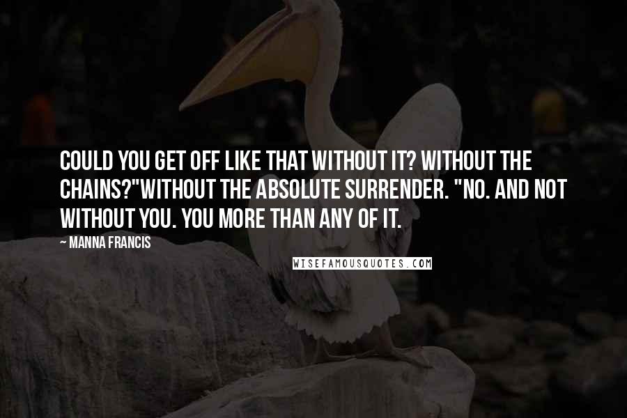 Manna Francis Quotes: Could you get off like that without it? Without the chains?"Without the absolute surrender. "No. And not without you. You more than any of it.