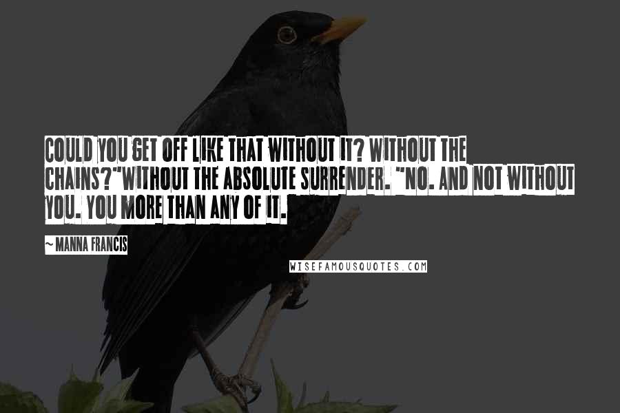 Manna Francis Quotes: Could you get off like that without it? Without the chains?"Without the absolute surrender. "No. And not without you. You more than any of it.