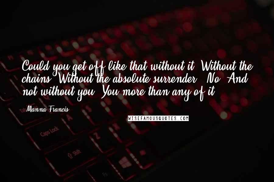 Manna Francis Quotes: Could you get off like that without it? Without the chains?"Without the absolute surrender. "No. And not without you. You more than any of it.