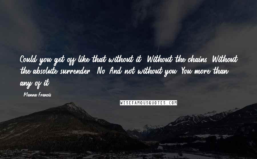 Manna Francis Quotes: Could you get off like that without it? Without the chains?"Without the absolute surrender. "No. And not without you. You more than any of it.