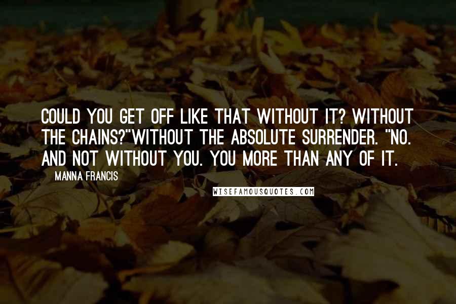 Manna Francis Quotes: Could you get off like that without it? Without the chains?"Without the absolute surrender. "No. And not without you. You more than any of it.