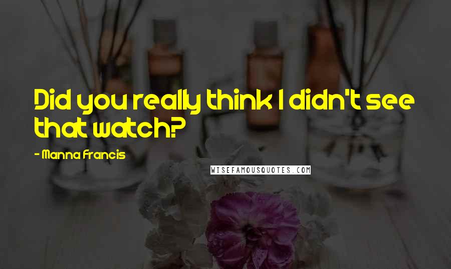 Manna Francis Quotes: Did you really think I didn't see that watch?