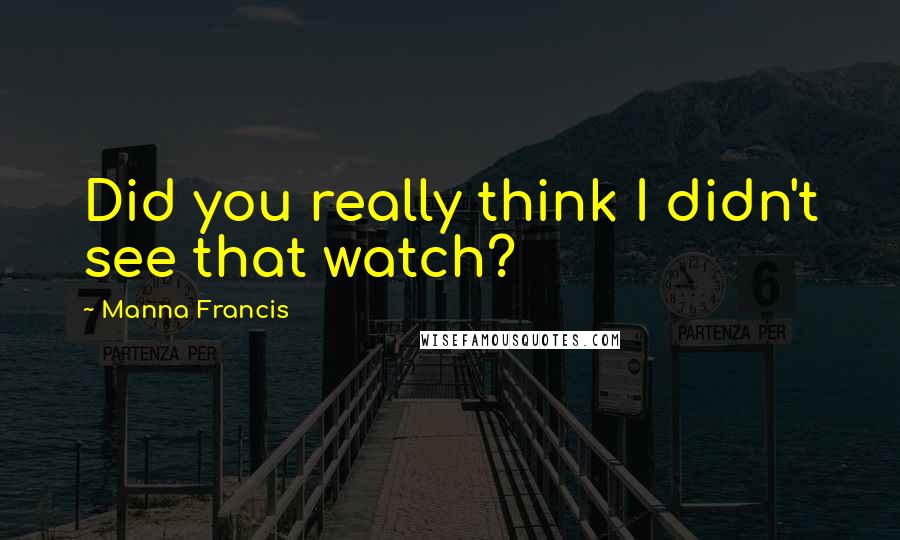 Manna Francis Quotes: Did you really think I didn't see that watch?