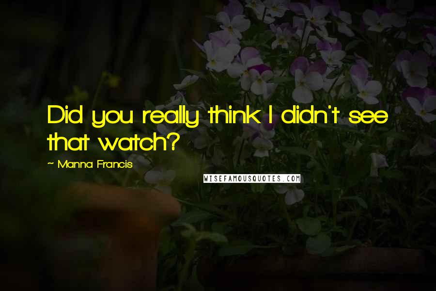 Manna Francis Quotes: Did you really think I didn't see that watch?