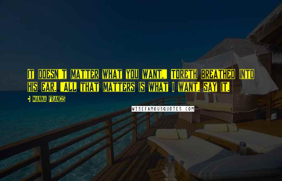 Manna Francis Quotes: It doesn't matter what you want," Toreth breathed into his ear. "All that matters is what I want. Say it.