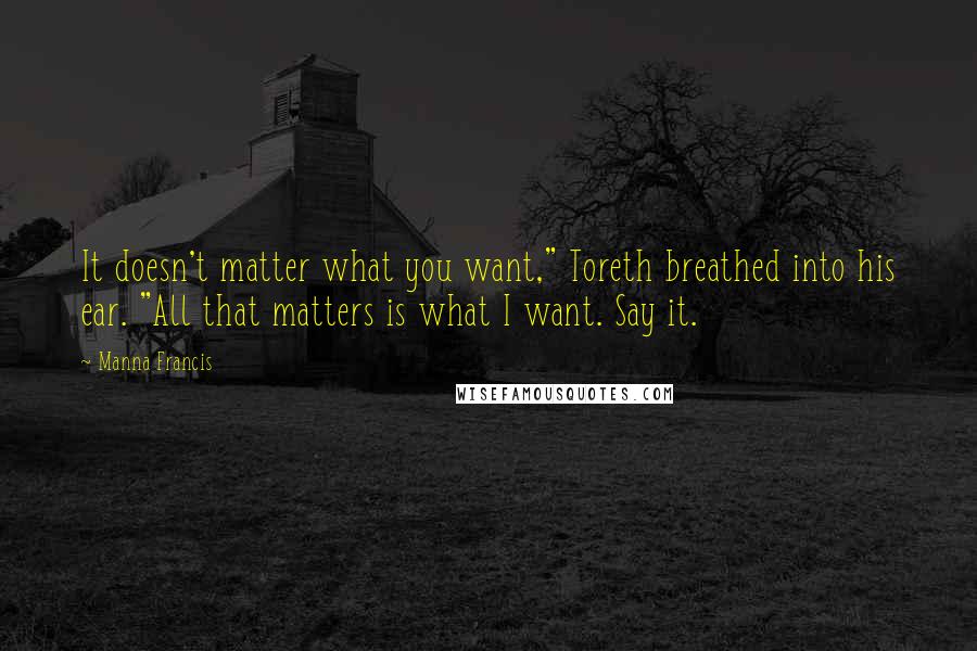 Manna Francis Quotes: It doesn't matter what you want," Toreth breathed into his ear. "All that matters is what I want. Say it.