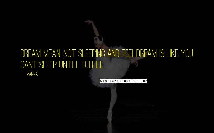 MANNA Quotes: Dream mean ,not sleeping and feel,dream is like you cant sleep untill fulfill