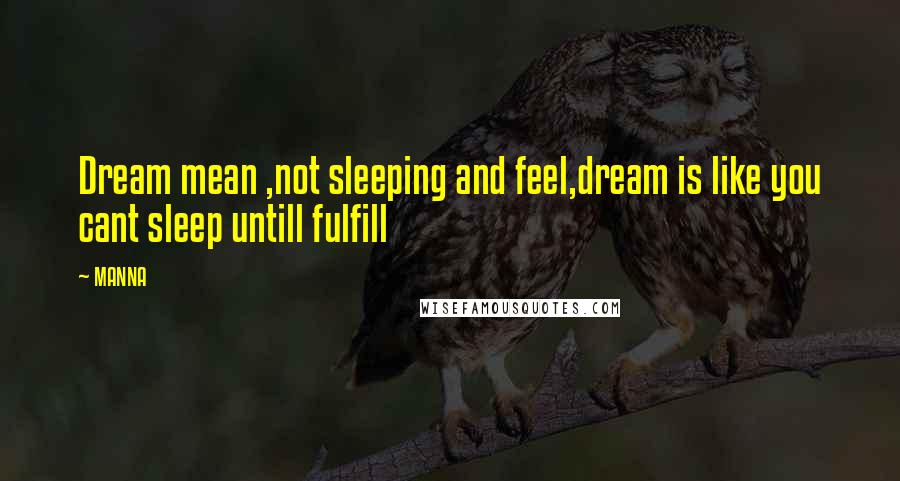 MANNA Quotes: Dream mean ,not sleeping and feel,dream is like you cant sleep untill fulfill