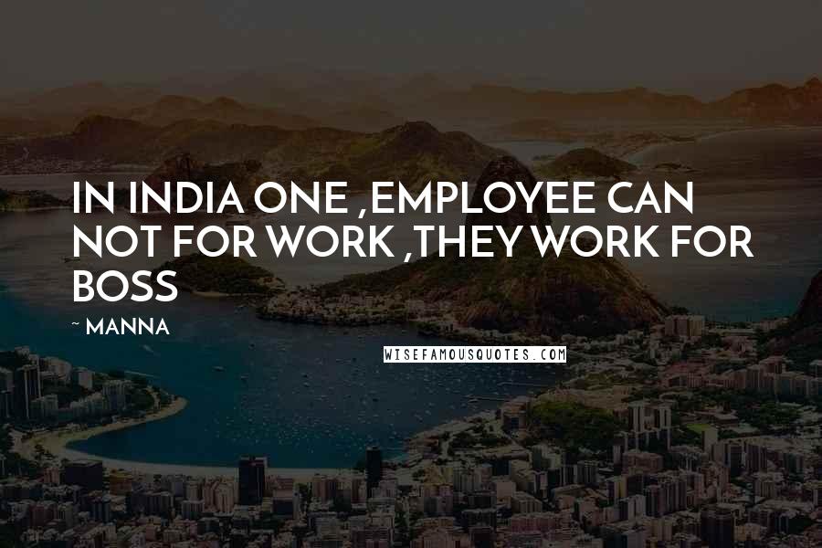 MANNA Quotes: IN INDIA ONE ,EMPLOYEE CAN NOT FOR WORK ,THEY WORK FOR BOSS