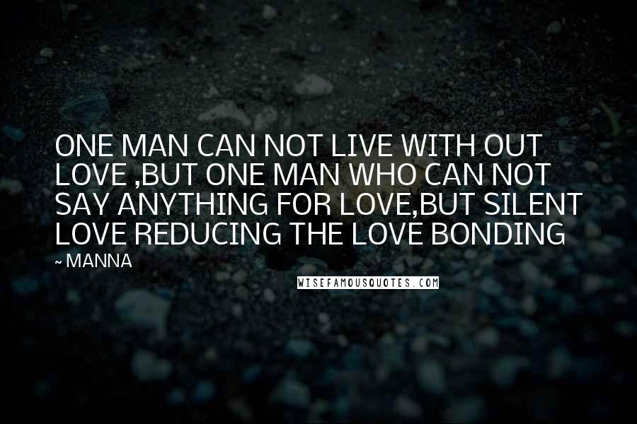 MANNA Quotes: ONE MAN CAN NOT LIVE WITH OUT LOVE ,BUT ONE MAN WHO CAN NOT SAY ANYTHING FOR LOVE,BUT SILENT LOVE REDUCING THE LOVE BONDING