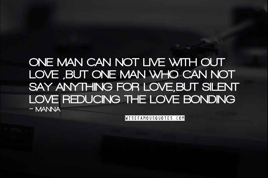 MANNA Quotes: ONE MAN CAN NOT LIVE WITH OUT LOVE ,BUT ONE MAN WHO CAN NOT SAY ANYTHING FOR LOVE,BUT SILENT LOVE REDUCING THE LOVE BONDING