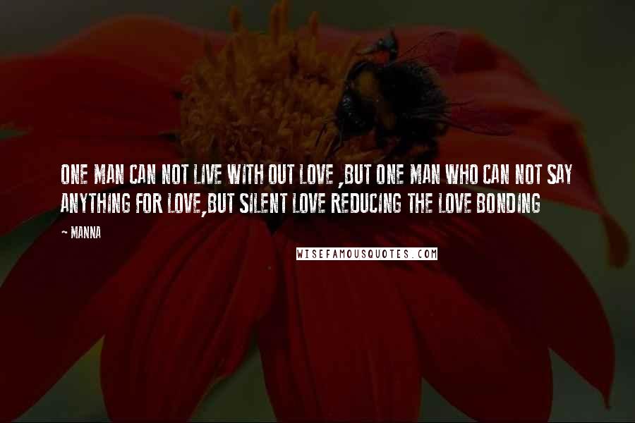 MANNA Quotes: ONE MAN CAN NOT LIVE WITH OUT LOVE ,BUT ONE MAN WHO CAN NOT SAY ANYTHING FOR LOVE,BUT SILENT LOVE REDUCING THE LOVE BONDING