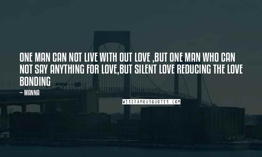 MANNA Quotes: ONE MAN CAN NOT LIVE WITH OUT LOVE ,BUT ONE MAN WHO CAN NOT SAY ANYTHING FOR LOVE,BUT SILENT LOVE REDUCING THE LOVE BONDING