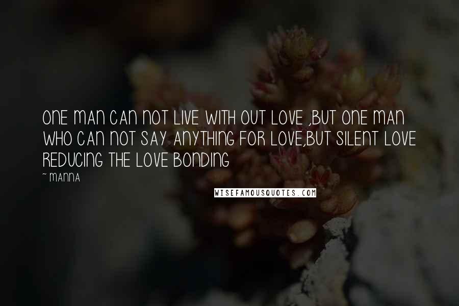 MANNA Quotes: ONE MAN CAN NOT LIVE WITH OUT LOVE ,BUT ONE MAN WHO CAN NOT SAY ANYTHING FOR LOVE,BUT SILENT LOVE REDUCING THE LOVE BONDING