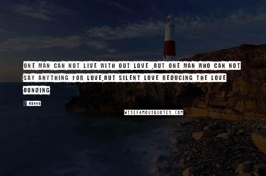 MANNA Quotes: ONE MAN CAN NOT LIVE WITH OUT LOVE ,BUT ONE MAN WHO CAN NOT SAY ANYTHING FOR LOVE,BUT SILENT LOVE REDUCING THE LOVE BONDING