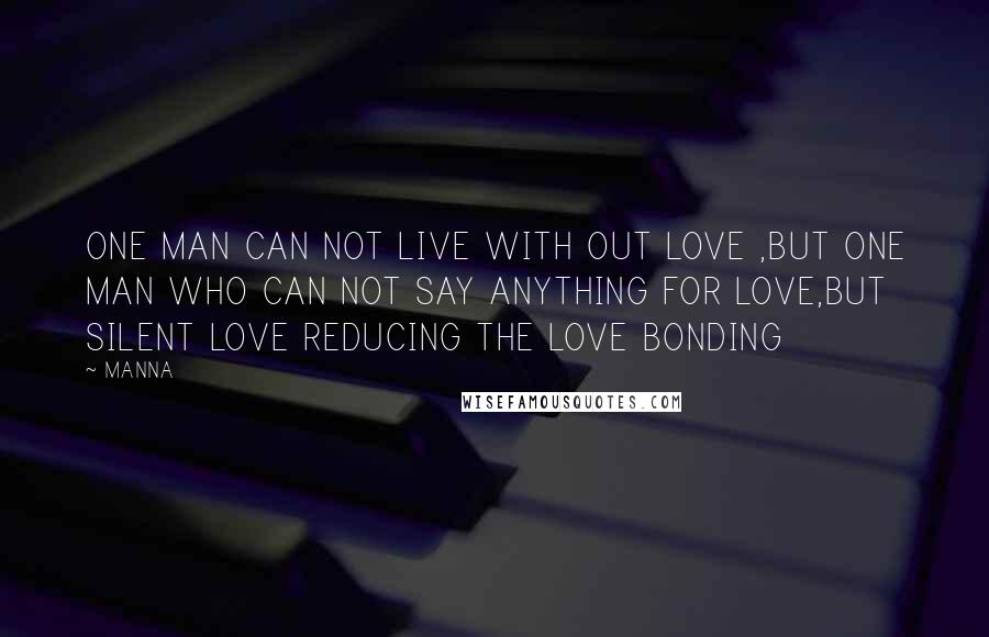 MANNA Quotes: ONE MAN CAN NOT LIVE WITH OUT LOVE ,BUT ONE MAN WHO CAN NOT SAY ANYTHING FOR LOVE,BUT SILENT LOVE REDUCING THE LOVE BONDING