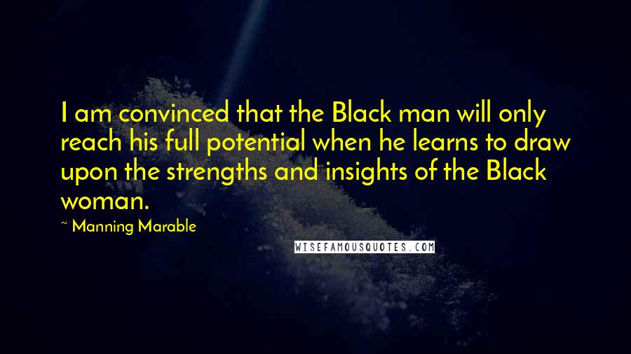 Manning Marable Quotes: I am convinced that the Black man will only reach his full potential when he learns to draw upon the strengths and insights of the Black woman.