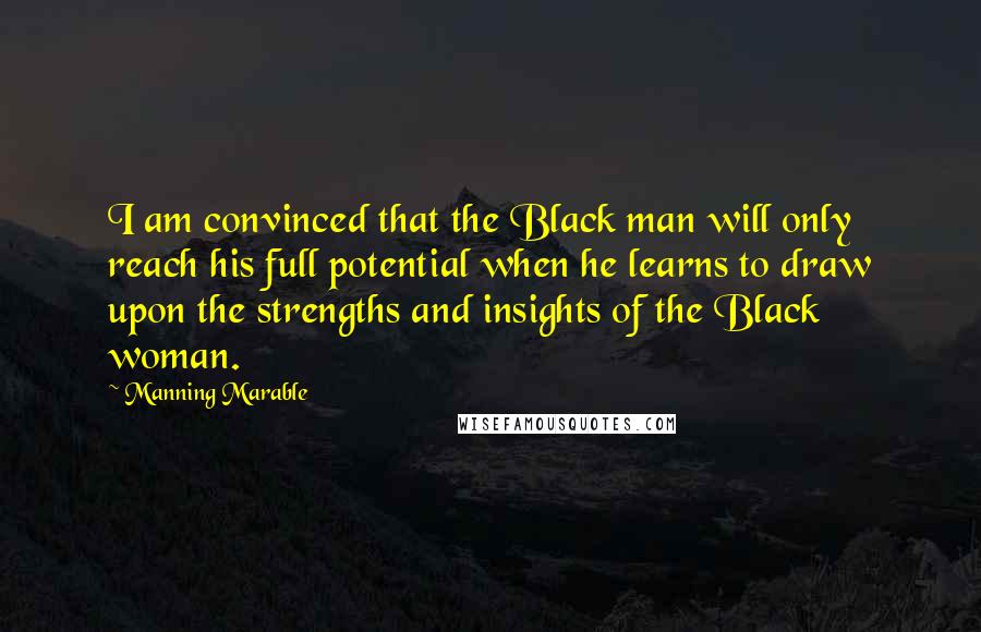 Manning Marable Quotes: I am convinced that the Black man will only reach his full potential when he learns to draw upon the strengths and insights of the Black woman.