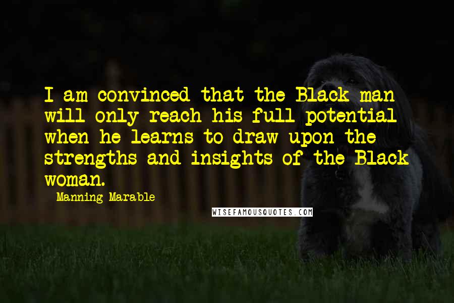 Manning Marable Quotes: I am convinced that the Black man will only reach his full potential when he learns to draw upon the strengths and insights of the Black woman.